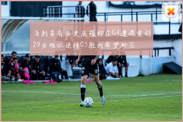 马刺虽有历史底蕴却在G4遭遇重创29分难以逆转G5胜利希望渺茫
