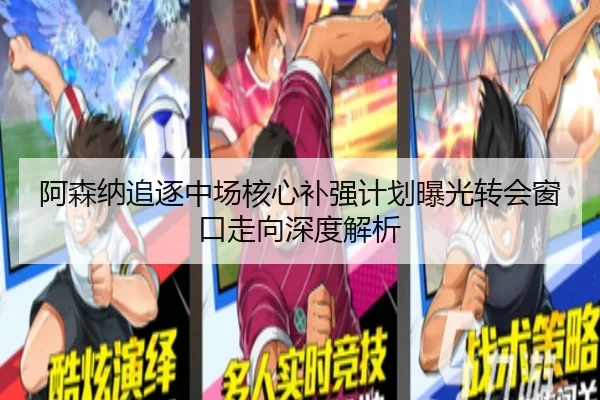 阿森纳追逐中场核心补强计划曝光转会窗口走向深度解析