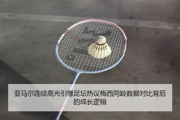亚马尔连续高光引爆足坛热议梅西同龄数据对比背后的成长逻辑