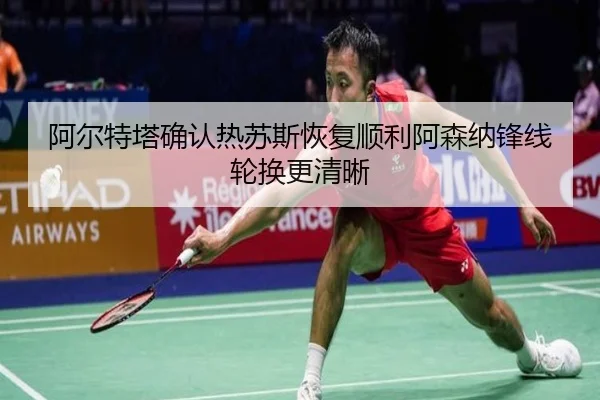 阿尔特塔确认热苏斯恢复顺利阿森纳锋线轮换更清晰